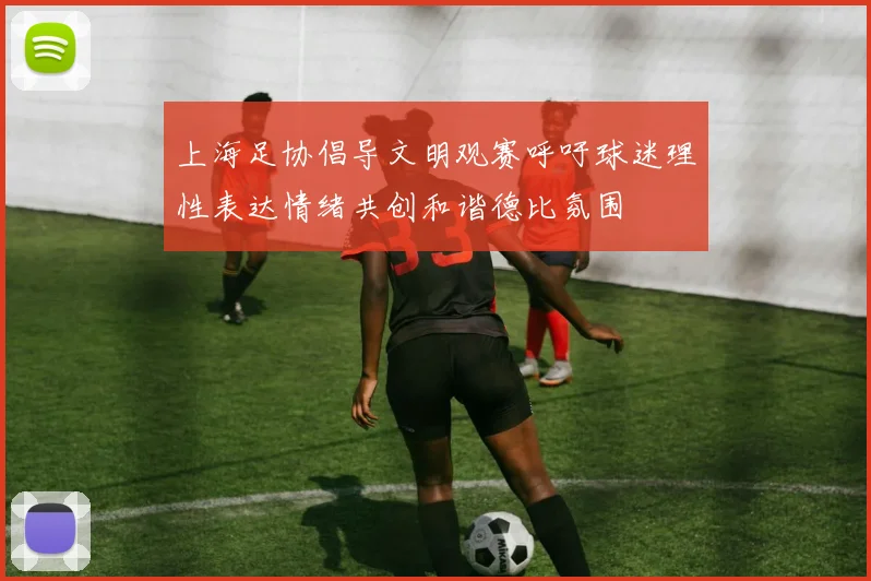 上海足协倡导文明观赛呼吁球迷理性表达情绪共创和谐德比氛围
